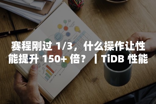 赛程刚过 1/3，什么操作让性能提升 150+ 倍？丨TiDB 性能挑战赛TIDB 云原生数据库