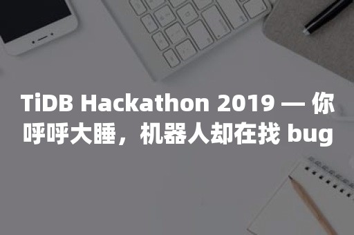 云原生分布式数据库TiDB Hackathon 2019 — 你呼呼大睡，机器人却在找 bug？