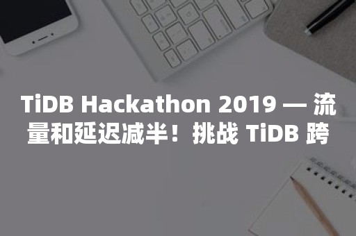 TiDB Hackathon 2019 — 流量和延迟减半！挑战 TiDB 跨数据中心难题