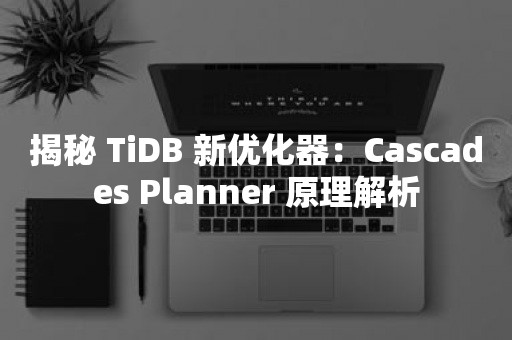 揭秘 TiDB 新优化器：Cascades Planner 原理解析