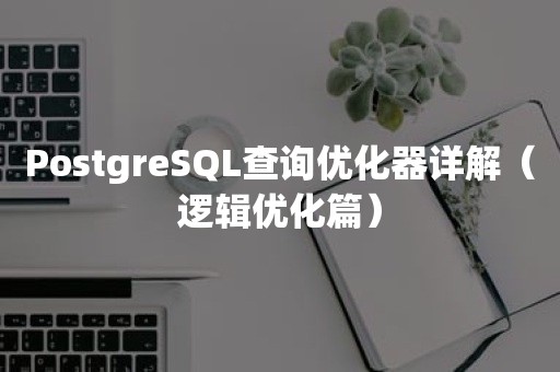 PostgreSQL查询优化器详解（逻辑优化篇）