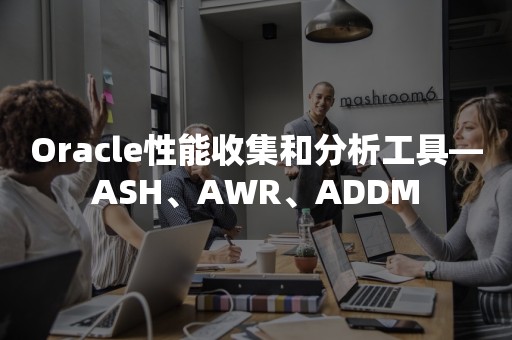 ***性能收集和分析工具—ASH、AWR、ADDM