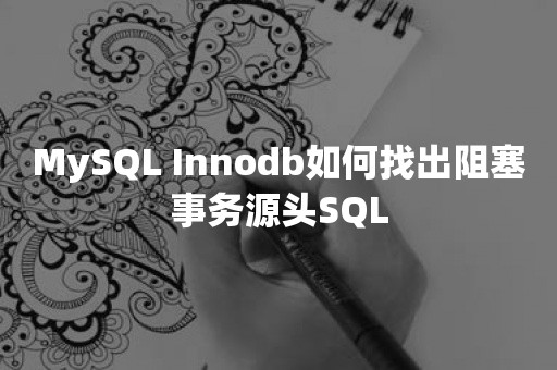 MySQL Innodb如何找出阻塞事务源头SQL