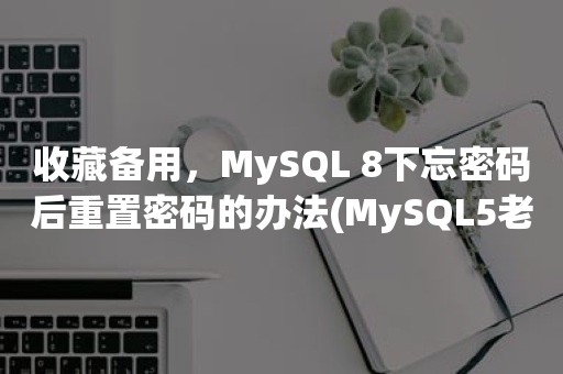收藏备用，MySQL 8下忘密码后重置密码的办法(MySQL5老方法不灵了）