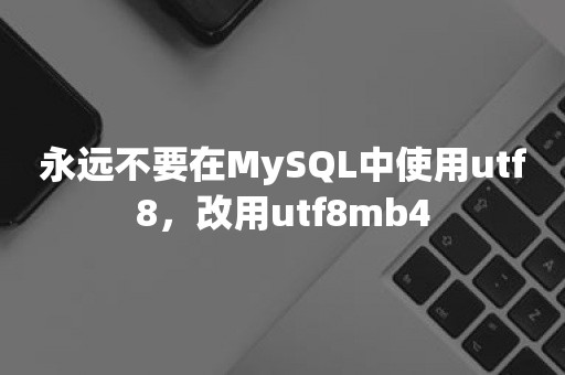 永远不要在MySQL中使用utf8，改用utf8mb4