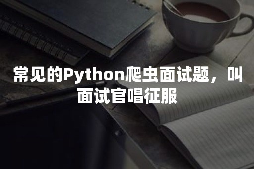 常见的Python爬虫面试题，叫面试官唱征服