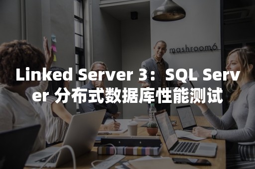 Linked Server 3：*** 分布式数据库性能测试