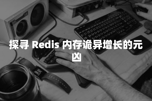 探寻 Redis 内存诡异增长的元凶