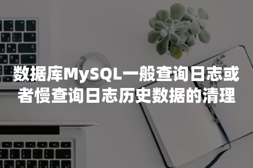 数据库MySQL一般查询日志或者慢查询日志历史数据的清理