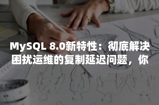 MySQL 8.0新特性：彻底解决困扰运维的复制延迟问题，你信吗？