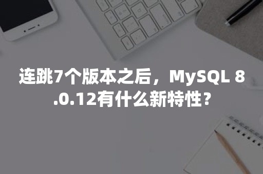 连跳7个版本之后，MySQL 8.0.12有什么新特性？