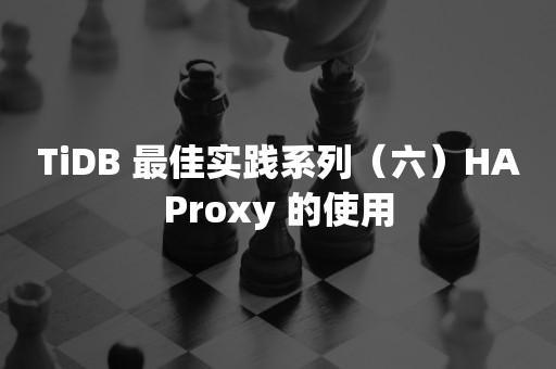 TiDB 最佳实践系列（六）HAProxy 的使用云原生分布式数据库