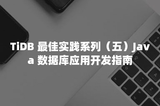 TIDB 云原生数据库TiDB 最佳实践系列（五）Java 数据库应用开发指南