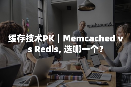 缓存技术PK｜Memcached vs Redis, 选哪一个？