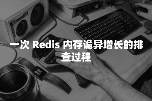 一次 Redis 内存诡异增长的排查过程