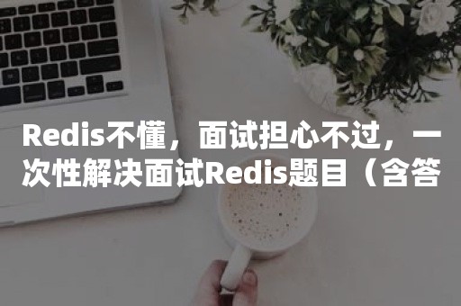 Redis不懂，面试担心不过，一次性解决面试Redis题目（含答案）？