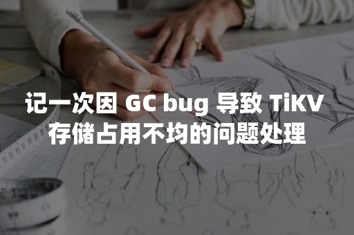 记一次因 GC bug 导致 TiKV 存储占用不均的问题处理