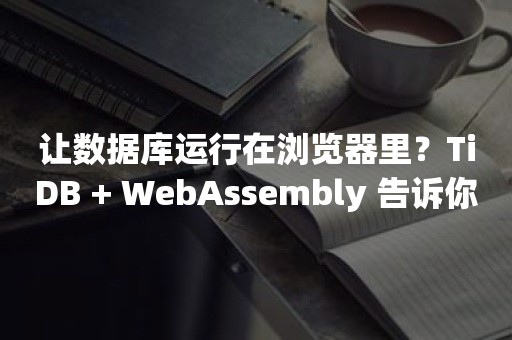 让数据库运行在浏览器里？TiDB + WebAssembly 告诉你答案云原生分布式数据库