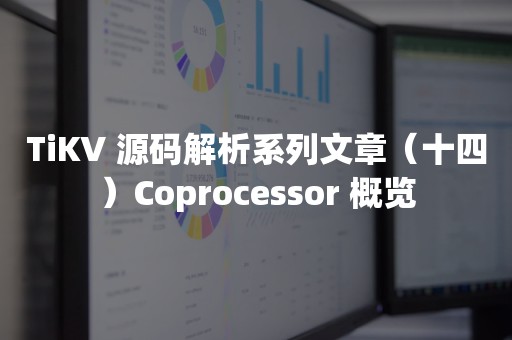 TiKV 源码解析系列文章（十四）Coprocessor 概览