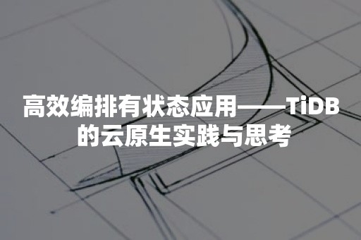 高效编排有状态应用——TiDB 的云原生实践与思考TIDB 云原生数据库