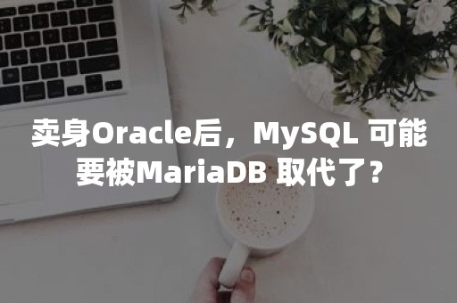 卖身***后，MySQL 可能要被MariaDB 取代了？