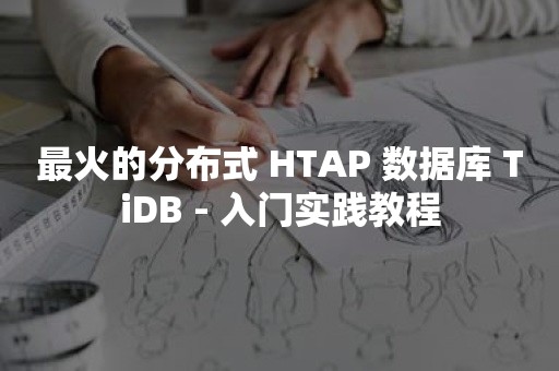 最火的分布式 HTAP 数据库 TiDB - 入门实践教程