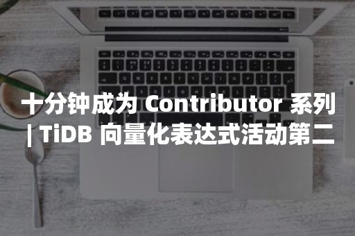 十分钟成为 Contributor 系列 | TiDB 向量化表达式活动第二弹