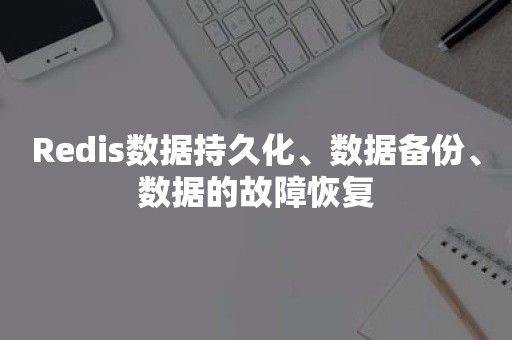 Redis数据持久化、数据备份、数据的故障恢复