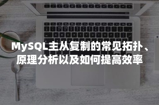 MySQL主从复制的常见拓扑、原理分析以及如何提高效率