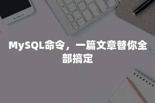 MySQL命令，一篇文章替你全部搞定