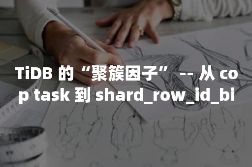 TiDB 的“聚簇因子” -- 从 cop task 到 shard_row_id_bits