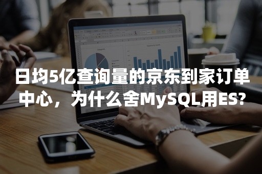 日均5亿查询量的京东到家订单中心，为什么舍MySQL用ES?