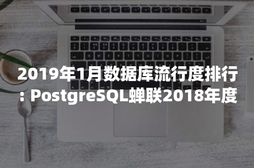 2019年1月数据库流行度排行: PostgreSQL蝉联2018年度冠军