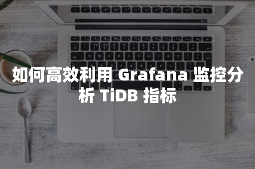 如何高效利用 Grafana 监控分析 TiDB 指标