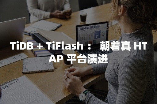 TiDB + TiFlash ： 朝着真 HTAP 平台演进