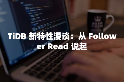 TiDB 新特性漫谈：从 Follower Read 说起