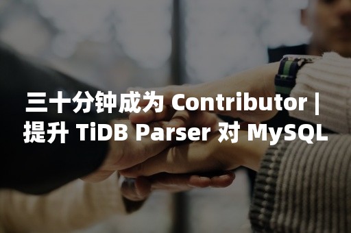 三十分钟成为 Contributor | 提升 TiDB Parser 对 MySQL 8.0 语法的兼容性