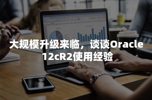 大规模升级来临，谈谈Oracle 12cR2使用经验