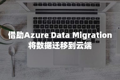 借助Azure Data Migration将数据迁移到云端