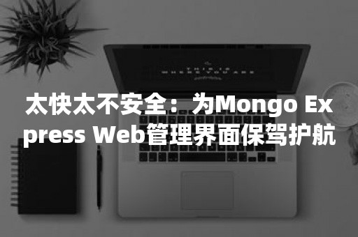 太快太不安全：为Mongo Express Web管理界面保驾护航