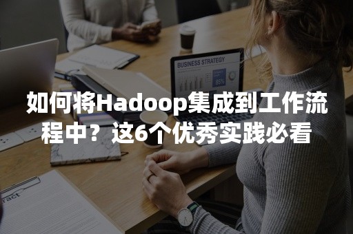 如何将Hadoop集成到工作流程中？这6个优秀实践必看