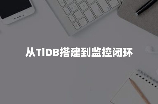 从TiDB搭建到监控闭环