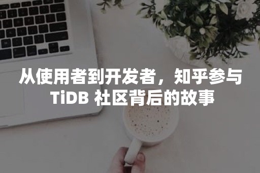 从使用者到开发者，知乎参与 TiDB 社区背后的故事