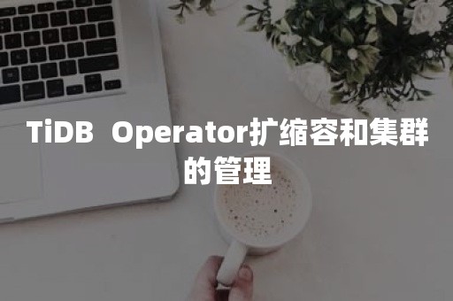 TiDB  Operator扩缩容和集群的管理