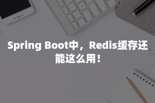 Spring Boot中，Redis缓存还能这么用！