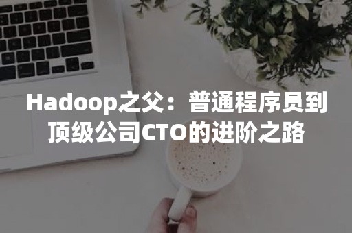 Hadoop之父：普通程序员到顶级公司CTO的进阶之路