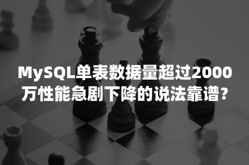 MySQL单表数据量超过2000万性能急剧下降的说法靠谱？