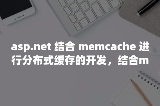 asp.net 结合 memcache 进行分布式缓存的开发，结合mysql数据库