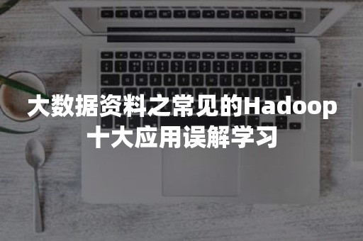 大数据资料之常见的Hadoop十大应用误解学习