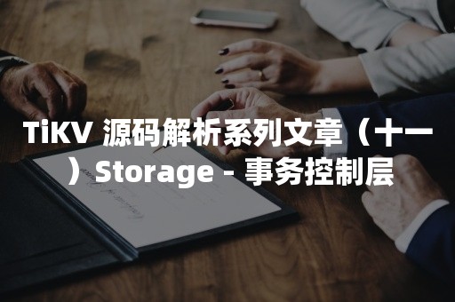 云原生分布式数据库TiKV 源码解析系列文章（十一）Storage - 事务控制层